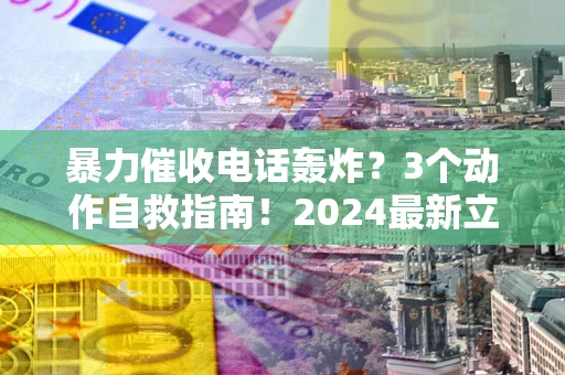北京暴力催收电话轰炸？3个动作自救指南！2024最新立案标准全解析
