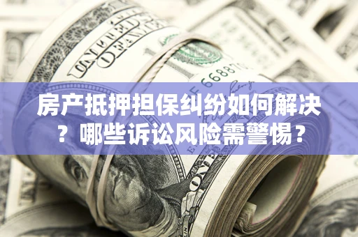 北京房产抵押担保纠纷如何解决？哪些诉讼风险需警惕？