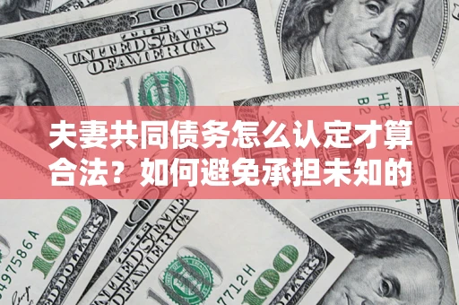 北京夫妻共同债务怎么认定才算合法？如何避免承担未知的债务风险？