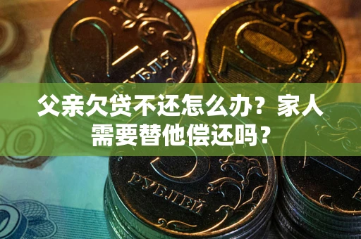 北京父亲欠贷不还怎么办？家人需要替他偿还吗？