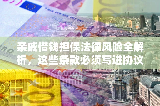 北京亲戚借钱担保法律风险全解析，这些条款必须写进协议