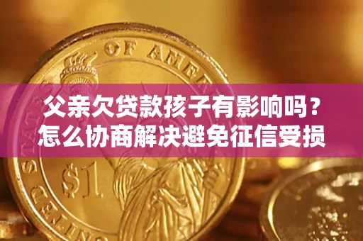 北京父亲欠贷款孩子有影响吗？怎么协商解决避免征信受损？