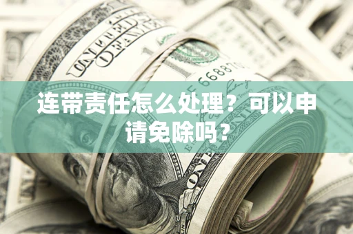 北京连带责任怎么处理？可以申请免除吗？