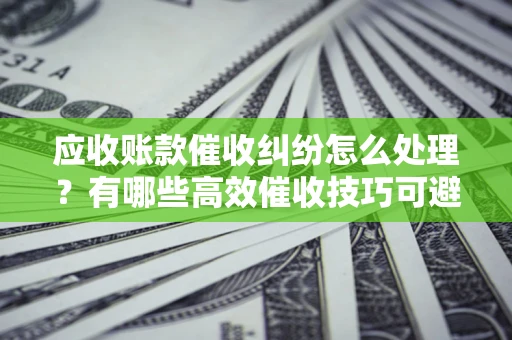 北京应收账款催收纠纷怎么处理？有哪些高效催收技巧可避免坏账？